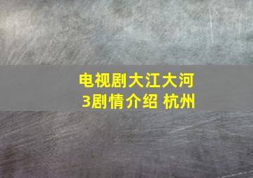 电视剧大江大河3剧情介绍 杭州